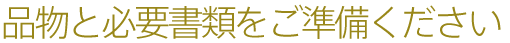 品物と必要書類をご準備ください