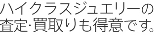 ハイクラスジュエリーの査定・買取りも得意です。