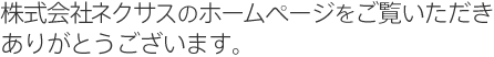 株式会社ネクサスのホームページをご覧いただきありがとうございます。