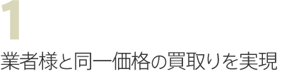 業者様と同一価格の買取りを実現