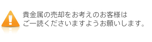 貴金属の売却をお考えのお客様はご一読くださいますようお願いします。